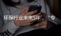 环保行业未来5年，“专业化博弈”时代到来